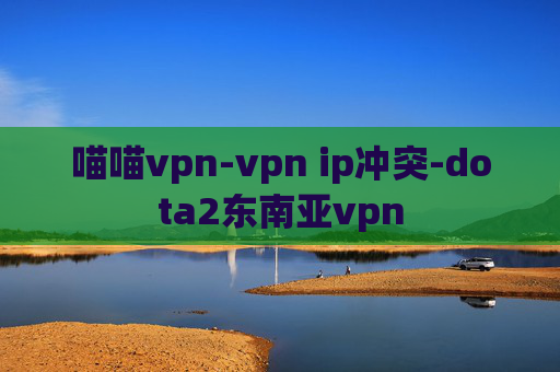 喵喵vpn-vpn ip冲突-dota2东南亚vpn