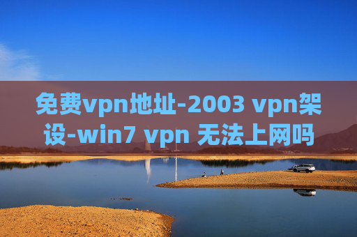 免费vpn地址-2003 vpn架设-win7 vpn 无法上网吗