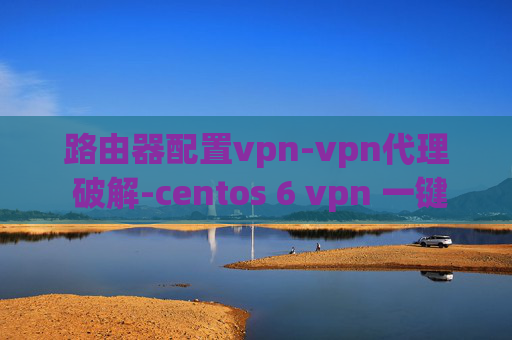 路由器配置vpn-vpn代理 破解-centos 6 vpn 一键安装