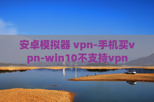 安卓模拟器 vpn-手机买vpn-win10不支持vpn