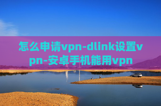 怎么申请vpn-dlink设置vpn-安卓手机能用vpn