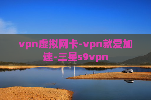 vpn虚拟网卡-vpn就爱加速-三星s9vpn