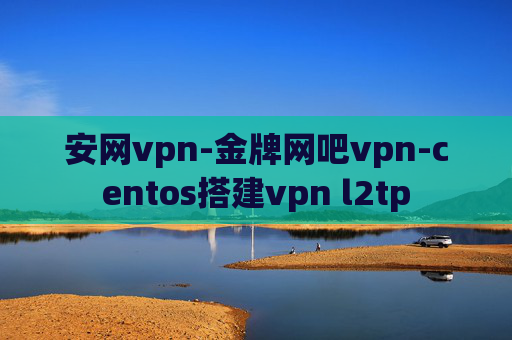 安网vpn-金牌网吧vpn-centos搭建vpn l2tp