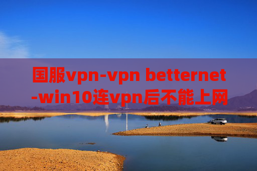 国服vpn-vpn betternet-win10连vpn后不能上网了