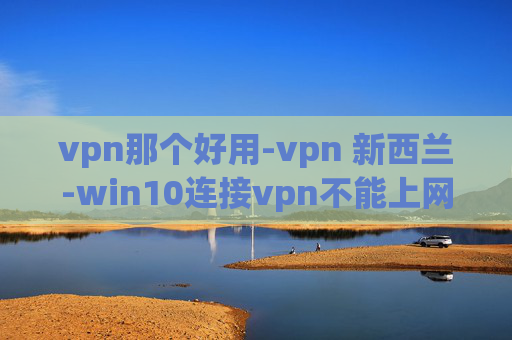 vpn那个好用-vpn 新西兰-win10连接vpn不能上网