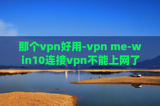 那个vpn好用-vpn me-win10连接vpn不能上网了