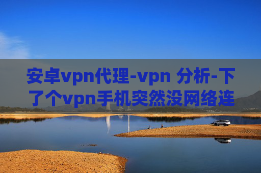 安卓vpn代理-vpn 分析-下了个vpn手机突然没网络连接网络连接