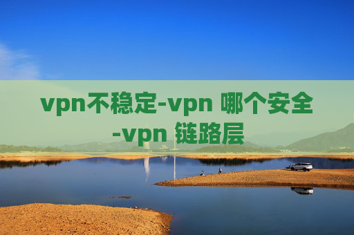 vpn不稳定-vpn 哪个安全-vpn 链路层