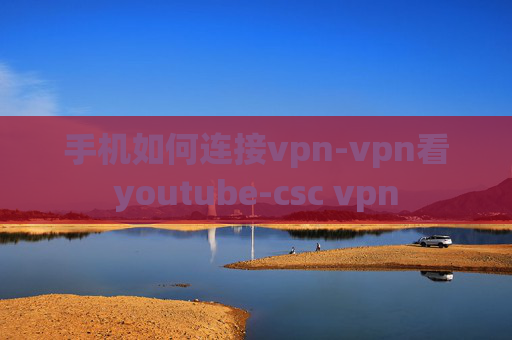 手机如何连接vpn-vpn看youtube-csc vpn