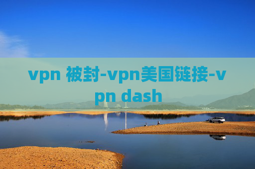 vpn 被封-vpn美国链接-vpn dash