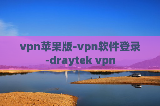 vpn苹果版-vpn软件登录-draytek vpn