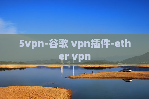 5vpn-谷歌 vpn插件-ether vpn