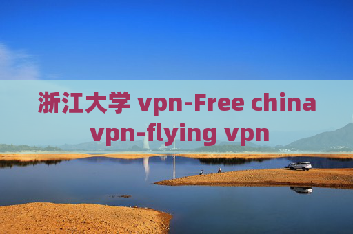 浙江大学 vpn-Free china vpn-flying vpn