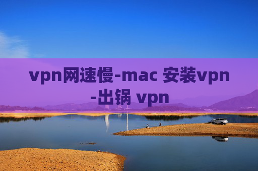 vpn网速慢-mac 安装vpn-出锅 vpn