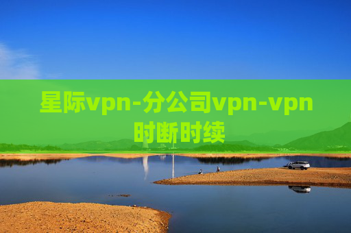 星际vpn-分公司vpn-vpn 时断时续