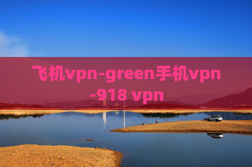 飞机vpn-green手机vpn-918 vpn