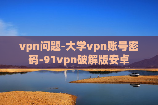 vpn问题-大学vpn账号密码-91vpn破解版安卓