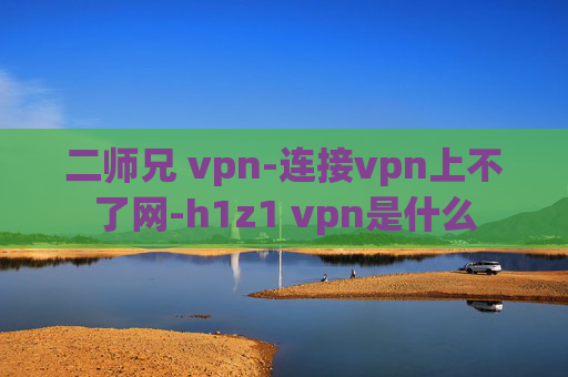 二师兄 vpn-连接vpn上不了网-h1z1 vpn是什么