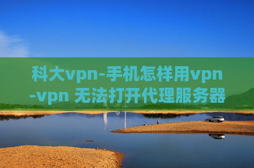 科大vpn-手机怎样用vpn-vpn 无法打开代理服务器