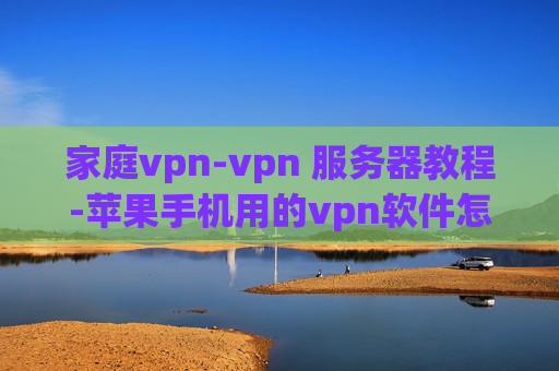 家庭vpn-vpn 服务器教程-苹果手机用的vpn软件怎么用