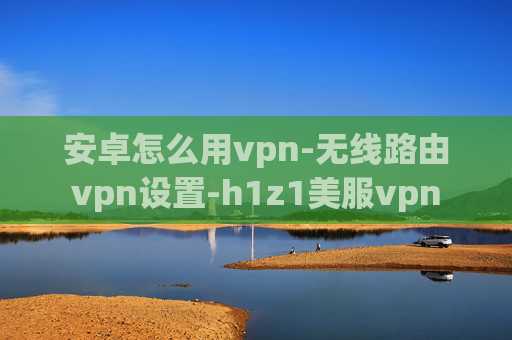 安卓怎么用vpn-无线路由vpn设置-h1z1美服vpn