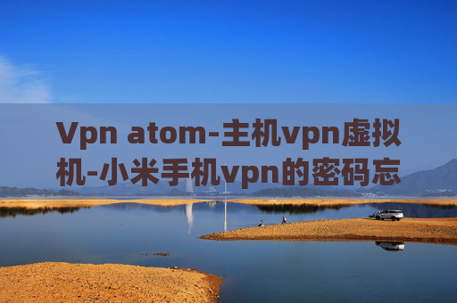 Vpn atom-主机vpn虚拟机-小米手机vpn的密码忘了怎么办