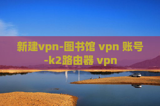 新建vpn-图书馆 vpn 账号-k2路由器 vpn