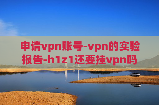 申请vpn账号-vpn的实验报告-h1z1还要挂vpn吗