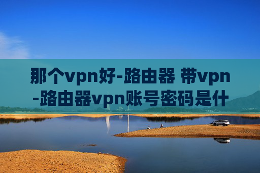 那个vpn好-路由器 带vpn-路由器vpn账号密码是什么