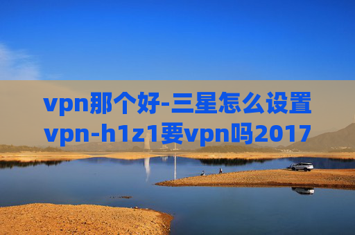 vpn那个好-三星怎么设置vpn-h1z1要vpn吗2017