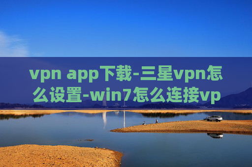 vpn app下载-三星vpn怎么设置-win7怎么连接vpn服务器