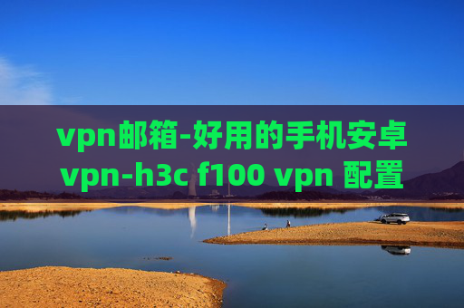 vpn邮箱-好用的手机安卓vpn-h3c f100 vpn 配置