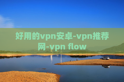 好用的vpn安卓-vpn推荐网-vpn flow