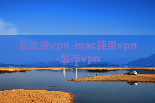 怎么换vpn-mac能用vpn-超市vpn