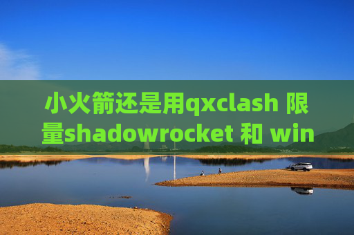 小火箭还是用qxclash 限量shadowrocket 和 wingy