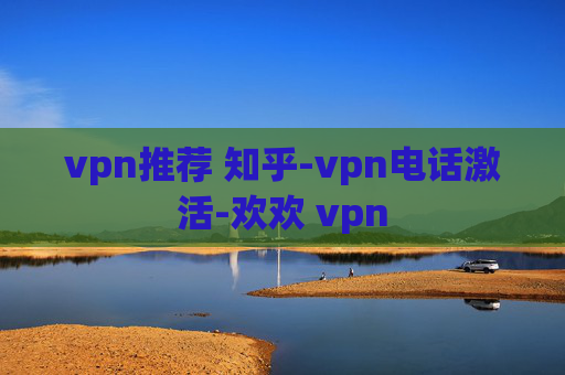 vpn推荐 知乎-vpn电话激活-欢欢 vpn