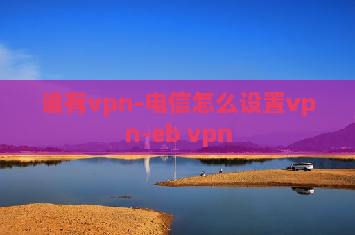 谁有vpn-电信怎么设置vpn-eb vpn