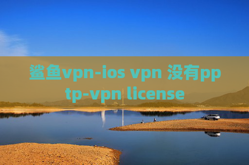 鲨鱼vpn-ios vpn 没有pptp-vpn license