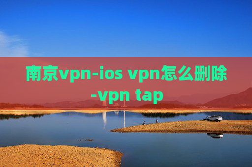 南京vpn-ios vpn怎么删除-vpn tap