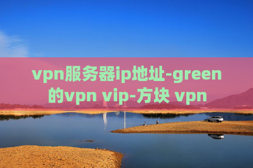 vpn服务器ip地址-green的vpn vip-方块 vpn