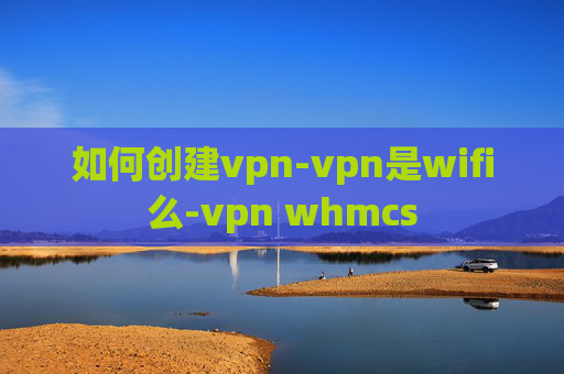 如何创建vpn-vpn是wifi么-vpn whmcs