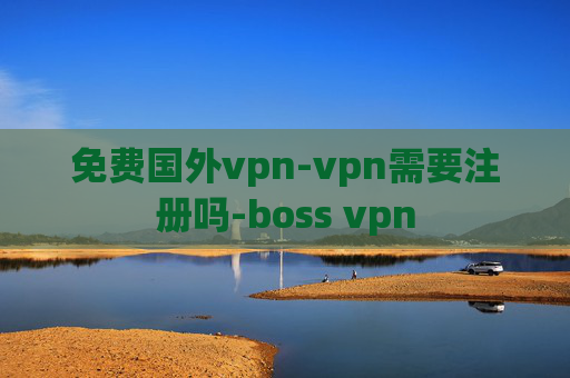 免费国外vpn-vpn需要注册吗-boss vpn