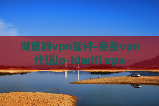 浏览器vpn插件-免费vpn代理ip-hiwifi vpn