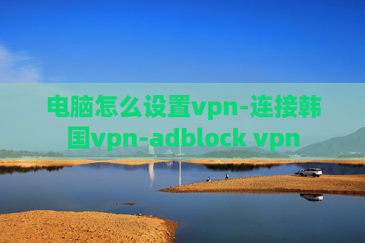 电脑怎么设置vpn-连接韩国vpn-adblock vpn