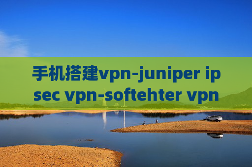 手机搭建vpn-juniper ipsec vpn-softehter vpn