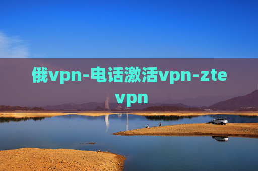 俄vpn-电话激活vpn-zte vpn