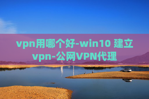 vpn用哪个好-win10 建立vpn-公网VPN代理