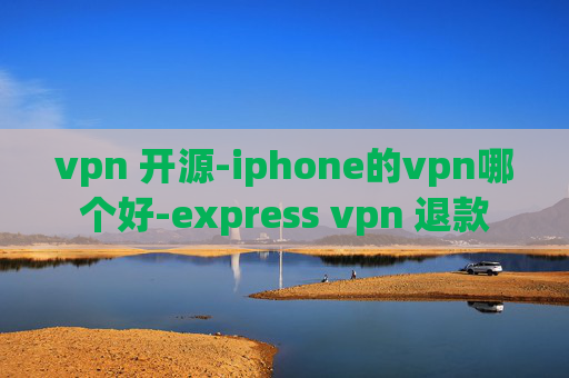 vpn 开源-iphone的vpn哪个好-express vpn 退款