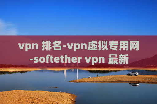 vpn 排名-vpn虚拟专用网-softether vpn 最新