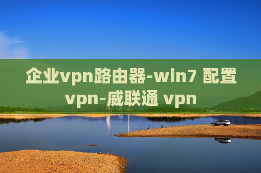 企业vpn路由器-win7 配置vpn-威联通 vpn